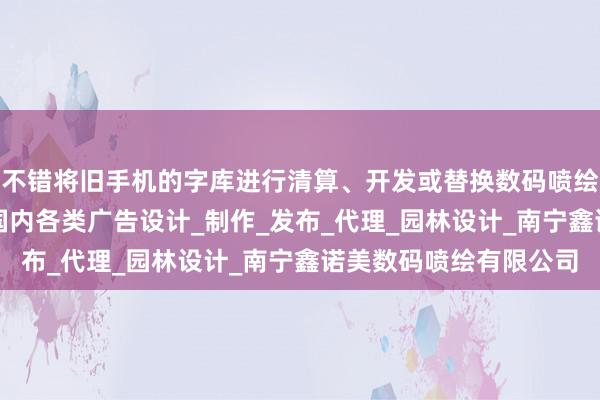 不错将旧手机的字库进行清算、开发或替换数码喷绘写真_图文设计制作_国内各类广告设计_制作_发布_代理_园林设计_南宁鑫诺美数码喷绘有限公司