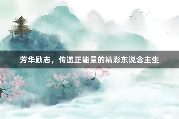 芳华励志，传递正能量的精彩东说念主生