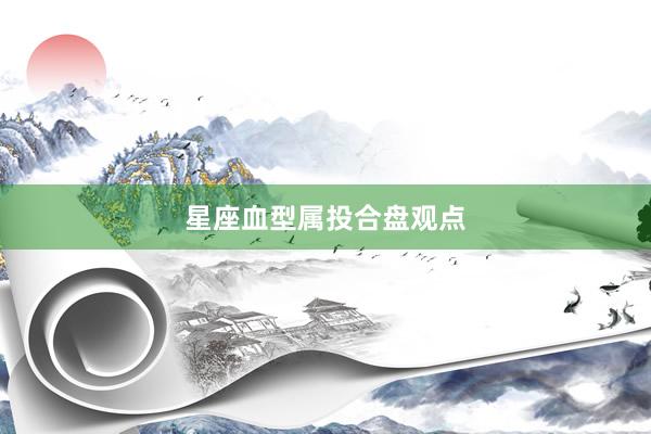 星座血型属投合盘观点