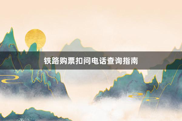 铁路购票扣问电话查询指南